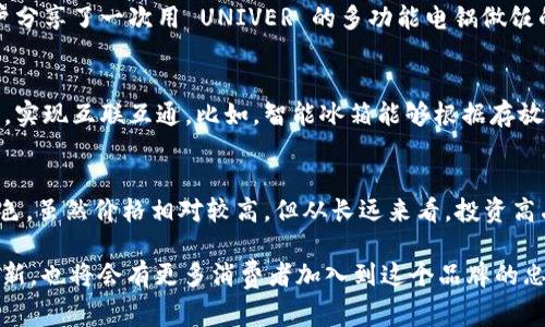 UNIVER 是一家国际知名的品牌，主要以生产和销售各种高端电子产品、家电、以及生活用品而闻名。UNIVER 的产品设计通常融合现代科技与人性化的设计理念，旨在提高用户的生活质量。尽管在全球范围内，UNIVER 的品牌影响力还是在不断扩大的过程中，许多人对其具体的品牌形象和产品类型还不是很熟悉。

UNIVER的产品线
UNIVER 的产品种类繁多，涵盖了生活的各个方面。无论是厨房电器，还是智能家居产品，UNIVER 都努力在每一款产品中融入尖端技术与时尚设计。例如，他们的一款智能吸尘器，不仅外观现代，而且采用的是最新的传感器技术，可以高效地清洁家中的每一个角落。这种结合了功能性与美观的产品，深受消费者的喜爱。

品牌理念与用户价值
UNIVER 的品牌理念致力于通过技术改善人们的生活。很多用户在购买家电时，最看重的是产品的质量和使用便捷性。UNIVER 明白这一点，他们在每一款产品的研发中都注重用户体验。例如，他们的咖啡机支持一键式操作，用户只需按下按钮，就能在几分钟内享受到一杯香浓的咖啡。这种对用户体验的重视，无疑为品牌赢得了良好的口碑。

市场定位与竞争优势
UNIVER 在市场中的定位相对高端，产品的价格通常在中高端水平。这使得他们的消费者群体主要集中在追求品质与设计感的中产阶级及以上人群。虽然市场上存在许多竞争对手，UNIVER 依然能够通过其独特的设计和高性能来保持竞争优势。例如，他们推出的一款多功能料理机，除了具备基本的搅拌和打蛋功能外，更是增加了蒸汽烹饪和打豆浆的功能，极大地提高了使用价值。

用户评价与市场反馈
从各种用户的反馈来看，UNIVER 的产品大多数都表现出色。许多用户纷纷表示，其产品不仅满足了他们日常生活的需要，还在使用过程中带来了极大的便利。比如，有用户分享了一次用 UNIVER 的多功能电锅做饭的经历。电锅不仅能煮米饭，还能烤蛋糕，用户在周末时利用这个电锅就能轻松地为家人准备丰盛的午餐和甜点，这样的多功能性让他们感受到生活的欢乐。

未来发展趋势与创新
在未来的发展中，UNIVER 计划进一步拓展智能家居领域。他们正在研发的产品包括智能冰箱、智能洗衣机等，这些产品将不仅限于传统功能，还将融入更多的互联网技术，实现互联互通。比如，智能冰箱能够根据存放的食材自动推荐菜谱，甚至能通过手机应用程序远程监控食品的保质期。这样的创新意味着，UNIVER 不仅仅是在卖家电，更是在为用户提供一个智能化的生活解决方案。

个人见解与总结
作为一个对家电行业有一定了解的消费者，我认为 UNIVER 是一个值得信赖的品牌。其不仅在产品质量上做得相当优秀，更是在用户体验与设计感方面形成了自己的特色。虽然价格相对较高，但从长远来看，投资高品质的家电产品，能够节省大量的时间与精力，让生活更加轻松愉快。在选择家电时，不妨考虑一下 UNIVER 这个品牌，它可能会带来意想不到的惊喜。

总而言之，UNIVER 的产品以其智能化、便捷性和高品质赢得了广大用户的青睐，未来的发展也充满了期待。随着科技的不断进步，UNIVER 未来可能会在更多领域展开创新，也将会有更多消费者加入到这个品牌的忠实用户行列中。