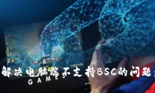 如何在TP钱包上解决电脑端不支持BSC的问题：用户的全面指南