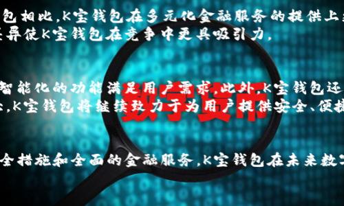 K宝钱包官方网站：安全便捷的数字金融服务平台
K宝钱包, 数字钱包, 在线支付, 电子货币, 金融科技/guanjianci

什么是K宝钱包？
在当今数字时代，电子钱包正逐渐成为人们日常交易的重要工具。K宝钱包作为一个创新的数字金融服务平台，旨在为用户提供安全、便捷的在线支付解决方案。无论你是个人用户还是商家，K宝钱包都能满足你在数字交易中的多种需求。
K宝钱包的核心理念是通过科技赋能金融，让每位用户都能轻松管理自己的资金，并参与到更广泛的数字经济中。它不仅支持传统货币的存取和转账，还提供了对多种电子货币的支持，使用户能够在不同的数字资产之间进行转换，提升资金的使用效率。

K宝钱包的主要功能
K宝钱包提供一系列功能，旨在提高用户的数字支付体验。首先是快速的在线支付功能，用户只需通过简单的操作即可完成交易，避免了繁琐的步骤。其次，K宝钱包还提供资金管理工具，帮助用户实时跟踪消费记录和账户余额，确保资金安全。
除了基本的支付功能，K宝钱包还致力于整合更多的金融服务，例如贷款、投资等。用户可以通过钱包直接申请小额贷款，或是在钱包内进行简单的投资操作。这些功能的加入，使得K宝钱包不仅仅是一个支付工具，更成为了一个综合性的金融服务平台。

K宝钱包的安全性如何保障？
K宝钱包的安全性是其用户体验的重要组成部分。为此，K宝钱包采用了一系列安全技术来保护用户的资金和信息。首先，K宝钱包利用银行级别的加密技术，确保用户的交易数据在传输过程中不会被非法访问和篡改。其次，K宝钱包对用户账户进行多重身份验证，用户在登录和进行高风险交易时需要通过短信验证码或指纹验证等方式进行确认。
此外，K宝钱包还实行实时监控机制，实时追踪异常交易活动，一旦发现可疑活动，系统将立刻冻结账户并通知用户。这种智能监控能力极大地提升了交易的安全性，为用户提供了全面的保障。

如何注册和使用K宝钱包？
注册K宝钱包非常简单，用户只需到官方网站下载K宝钱包应用，然后按照提示输入个人信息，包括手机号码、电子邮箱等。完成信息填报后，用户将收到一封验证邮件或短信，根据指引完成验证后，账户即被成功激活。
一旦账户开通，用户可以通过K宝钱包进行充值、转账、支付等多种操作。充值可以通过银行转账、信用卡等多种方式进行。转账时，用户只需输入对方的K宝钱包账户信息，并填写转账金额，轻松完成转账。支付时，无需大量现金，只需打开K宝钱包扫一扫，对着商家提供的二维码即可完成支付，十分方便。

K宝钱包的用户体验如何？
K宝钱包的设计旨在提供最佳用户体验，从用户界面的友好程度到交易过程的简便性，K宝钱包都力求做到极致。用户可以根据需求自定义个性化的界面设置，并通过简单的导航功能迅速找到所需操作。这一良好的用户体验吸引了大量用户的关注。
此外，K宝钱包还拥有24小时的客户服务支持，用户在使用过程中如果遇到任何问题，可以随时联系在线客服进行咨询，获得及时帮助。这一服务机制进一步提升了用户对K宝钱包的信任感和依赖性。

K宝钱包与其他数字钱包的比较
在市场上，存在多种数字钱包竞争者，如支付宝、微信支付等。相比之下，K宝钱包凭借其独特的功能和用户友好的界面，快速吸引了大批用户。与其他钱包相比，K宝钱包在多元化金融服务的提供上更具优势，用户不仅可以在平台内完成支付，还可以逐步发展出更多的金融投资及理财功能。
另外，相对于一些传统的数字钱包，K宝钱包在安全性方面加大了投入，采用了更多的加密技术和监控措施，为用户提供了更加安心的使用体验。这些差异使K宝钱包在竞争中更具吸引力。

K宝钱包的未来展望
随着数字经济的快速发展，K宝钱包在未来有着广阔的发展前景。首先，K宝钱包将继续扩展其金融服务的范围，投入更多的技术研发资金，以增加更多智能化的功能满足用户需求。此外，K宝钱包还将探索国际市场的发展机会，计划推出多语言、多币种的支持，促进全球用户的使用。
未来，K宝钱包还将重视用户反馈，持续改进平台的各项功能，加强用户的参与感，使用户可以在平台发展过程中发挥更大的作用。随着业务的不断扩大，K宝钱包将继续致力于为用户提供安全、便捷、高效的数字金融服务。

总结
K宝钱包作为一个新兴的数字钱包品牌，通过提供安全便捷的支付和多元化的金融服务，成功吸引了大量用户的关注。通过不断的用户体验、强大的安全措施和全面的金融服务，K宝钱包在未来数字经济中有着极大的成长潜力。
无论你是个人用户还是商家，K宝钱包都能为你提供理想的数字交易体验。注册K宝钱包，开启你的数字金融之旅吧！